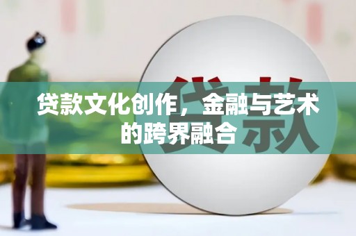 甲仙贷款文化创作，金融与艺术的跨界融合