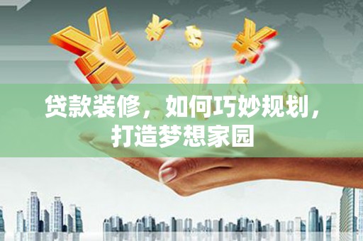 甲仙贷款装修，如何巧妙规划，打造梦想家园