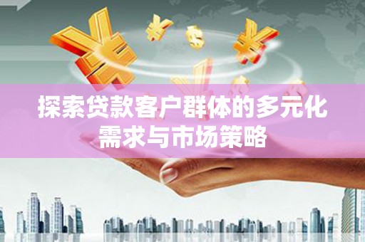 甲仙探索贷款客户群体的多元化需求与市场策略