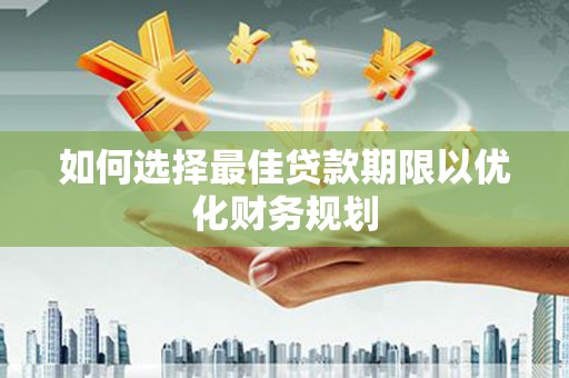 甲仙如何选择最佳贷款期限以优化财务规划