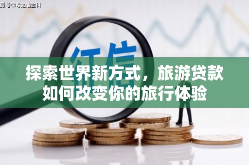甲仙探索世界新方式，旅游贷款如何改变你的旅行体验