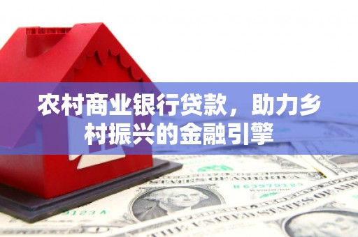 甲仙农村商业银行贷款，助力乡村振兴的金融引擎